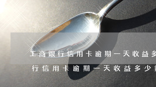 工商銀行信用卡逾期一天收益多少-工商銀行信用卡逾期一天收益多少錢