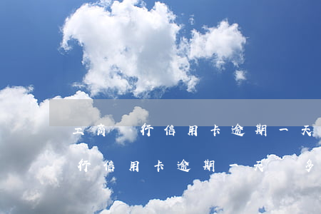 工商銀行信用卡逾期一天罰多少錢-工商銀行信用卡逾期一天罰多少錢啊