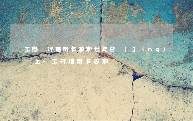 工商銀行信用卡逾期七天已經(jīng)還上-工行信用卡 逾期