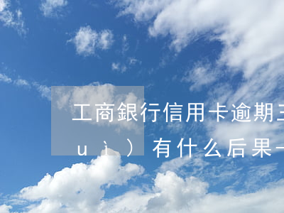 工商銀行信用卡逾期三個(gè)月會(huì)有什么后果-工商銀行信用卡逾期三個(gè)月會(huì)有什么后果嗎