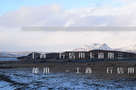 工商銀行信用卡逾期三個(gè)月還清還能用嗎-工商銀行信用卡逾期三個(gè)月還清還能用嗎