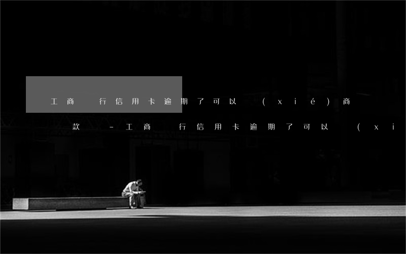 工商銀行信用卡逾期了可以協(xié)商還款嗎-工商銀行信用卡逾期了可以協(xié)商還款嗎