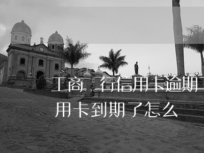 工商銀行信用卡逾期了怎么辦呢(工商銀行信用卡到期了怎么辦)