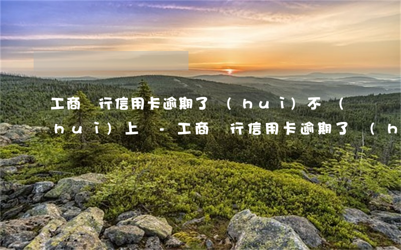 工商銀行信用卡逾期了會(huì)不會(huì)上門-工商銀行信用卡逾期了會(huì)不會(huì)上門催收