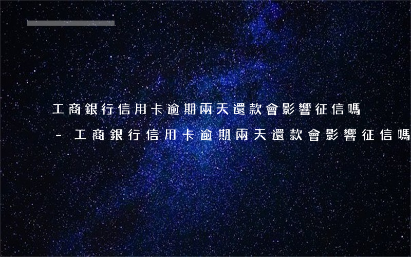 工商銀行信用卡逾期兩天還款會影響征信嗎-工商銀行信用卡逾期兩天還款會影響征信嗎