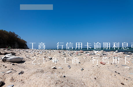 工商銀行信用卡逾期利息可以減免嗎?-2021年工商銀行信用卡逾期新政策