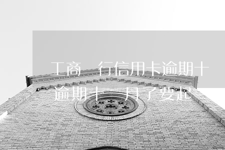 工商銀行信用卡逾期十個月(工商銀行信用卡逾期十個月了要起訴)