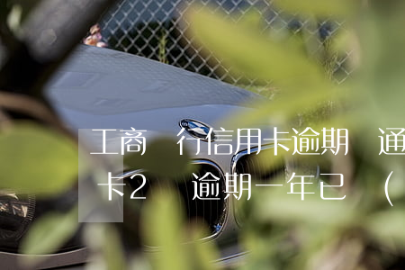 工商銀行信用卡逾期報通訊錄了(欠工行信用卡2萬逾期一年已經(jīng)移交法務部)