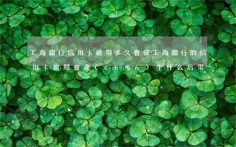 工商銀行信用卡逾期多久會催 工商銀行的信用卡逾期會產(chǎn)生什么后果
