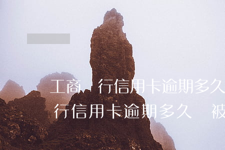 工商銀行信用卡逾期多久會被核銷-工商銀行信用卡逾期多久會被核銷掉