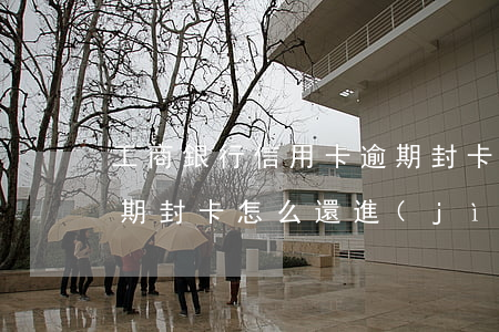工商銀行信用卡逾期封卡(工商銀行信用卡逾期封卡怎么還進(jìn)去)