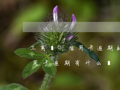 工商銀行信用卡逾期封卡怎么還錢(銀行卡信用卡逾期有什么辦)