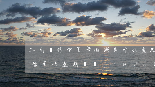 工商銀行信用卡逾期是什么意思(工商銀行的信用卡逾期會產(chǎn)生什么后果)