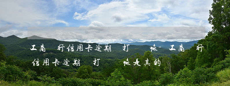 工商銀行信用卡逾期會打電話嘛-工商銀行信用卡逾期會打電話嘛是真的嗎