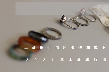 工商銀行信用卡逾期能不能減免利息還款-2021年工商銀行信用卡逾期新政策