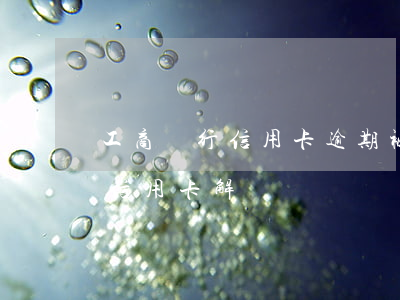 工商銀行信用卡逾期被鎖死(工行逾期90天信用卡解凍)