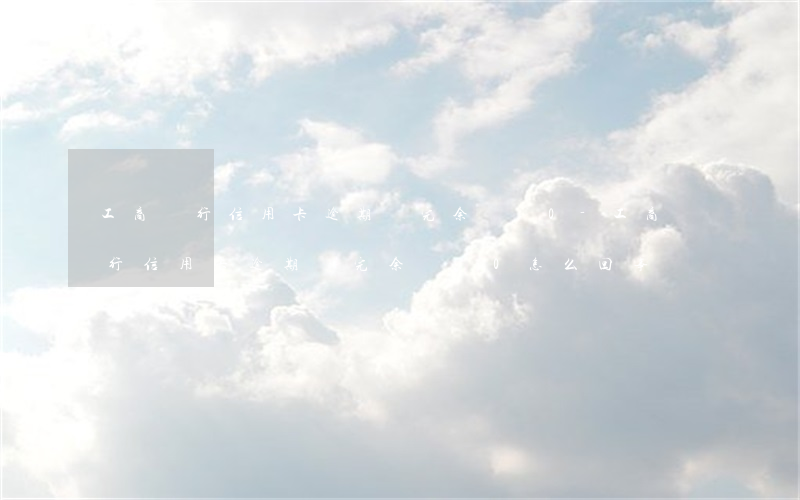 工商銀行信用卡逾期還完余額為0-工商銀行信用卡逾期還完余額為0怎么回事