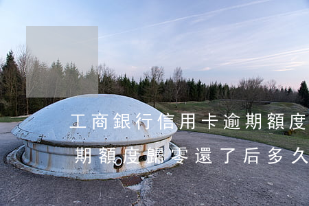 工商銀行信用卡逾期額度(工商銀行信用卡逾期額度歸零還了后多久可以提升額度)