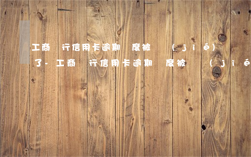 工商銀行信用卡逾期額度被凍結(jié)了-工商銀行信用卡逾期額度被凍結(jié)了怎么辦