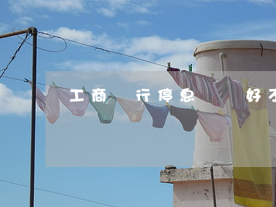 工商銀行停息掛賬好不好(銀行卡怎么停息掛賬)