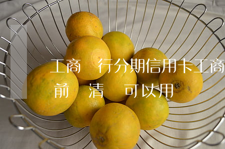 工商銀行分期信用卡(工商銀行分期信用卡提前結清,還可以用嗎)