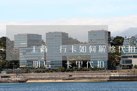 工商銀行卡如何解除代扣（工商銀行信用卡逾期后從卡里代扣）