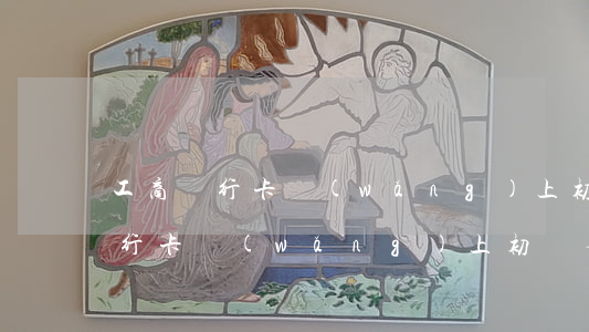 工商銀行卡網(wǎng)上初審-工商銀行卡網(wǎng)上初審要多久