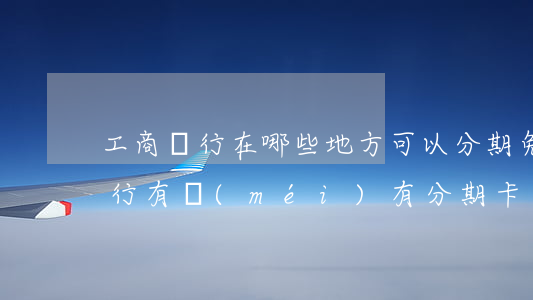 工商銀行在哪些地方可以分期免息-工商銀行有沒(méi)有分期卡