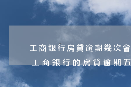 工商銀行房貸逾期幾次會(huì)被起訴(工商銀行的房貸逾期五個(gè)月銀行會(huì)起訴嗎)