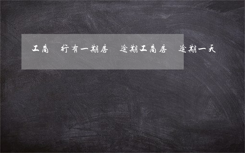 工商銀行有一期房貸逾期(工商房貸逾期一天)