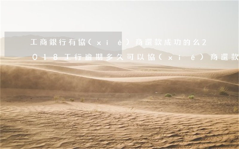 工商銀行有協(xié)商還款成功的么2018（工行逾期多久可以協(xié)商還款）