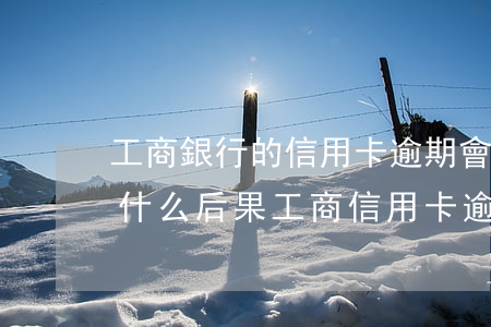 工商銀行的信用卡逾期會產(chǎn)生什么后果（工商信用卡逾期怎么提醒）