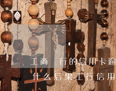工商銀行的信用卡逾期會產(chǎn)生什么后果（工行信用卡逾期一次影響征信嗎）