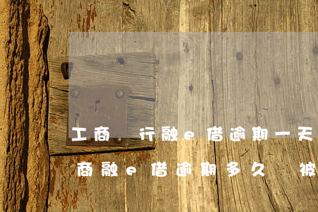工商銀行融e借逾期一天會有不良記錄嗎（工商融e借逾期多久會被起訴）