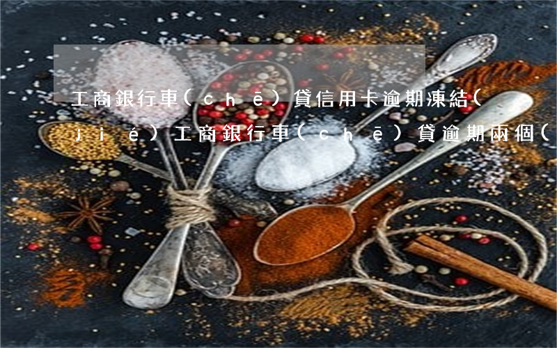 工商銀行車(chē)貸信用卡逾期凍結(jié)(工商銀行車(chē)貸逾期兩個(gè)月會(huì)不會(huì)被起訴)