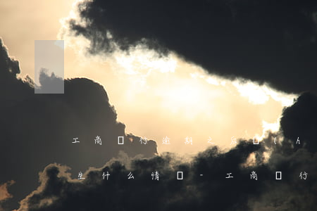 工商銀行逾期之后會(huì)發(fā)生什么情況-工商銀行逾期之后會(huì)發(fā)生什么情況呢