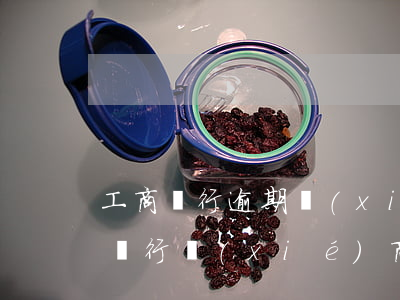 工商銀行逾期協(xié)商免息還款(工商銀行協(xié)商還款減免)