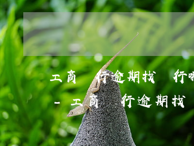 工商銀行逾期找銀行哪個(gè)部門消除-工商銀行逾期找銀行哪個(gè)部門消除記錄