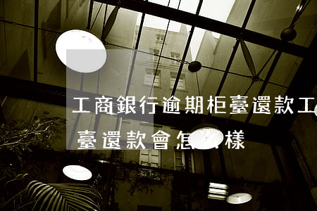工商銀行逾期柜臺還款(工商信用卡逾期去柜臺還款會怎么樣?)