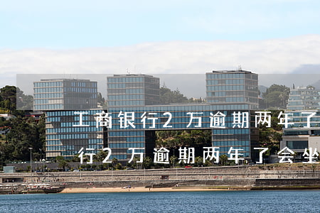 工商银行2万逾期两年了会坐牢吗-工商银行2万逾期两年了会坐牢吗知乎