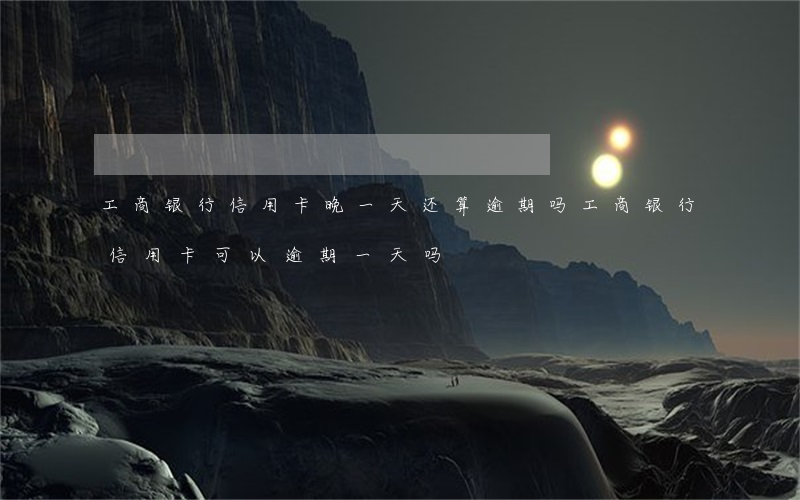 工商银行信用卡晚一天还算逾期吗（工商银行信用卡可以逾期一天吗）