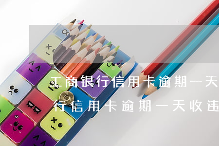 工商银行信用卡逾期一天收违约金-工商银行信用卡逾期一天收违约金吗