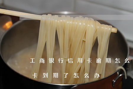 工商银行信用卡逾期怎么清(工商银行的信用卡到期了怎么办)