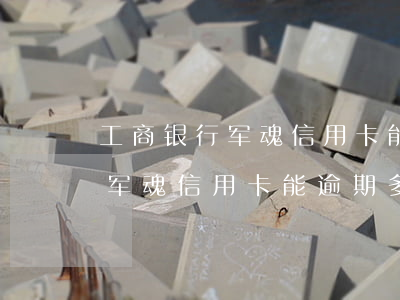 工商银行军魂信用卡能逾期多久-工商银行军魂信用卡能逾期多久啊