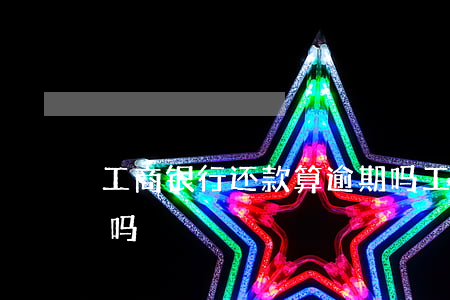 工商银行还款算逾期吗(工商银行还款算逾期吗)