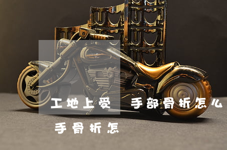 工地上受傷手部骨折怎么賠償(在工地上受傷手骨折怎樣賠償)