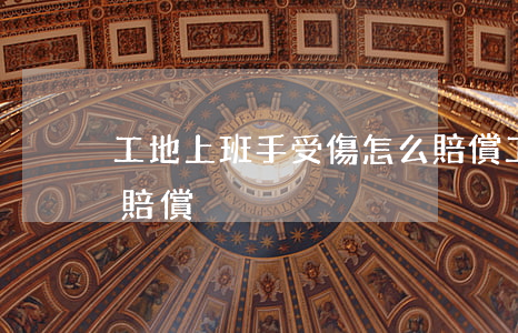 工地上班手受傷怎么賠償(工地干活手指受傷賠償)