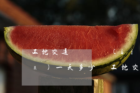 工地交通費賠償標(biāo)準(zhǔn)一天多少錢(工地交通費賠償標(biāo)準(zhǔn)一天多少錢)