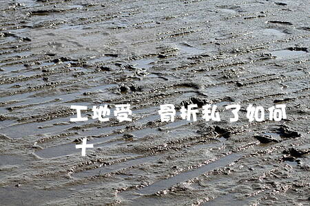 工地受傷骨折私了如何談(工地骨折一般私了十萬)