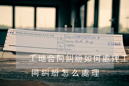 工地合同糾紛如何處理(工程勞務(wù)合同糾紛怎么處理)